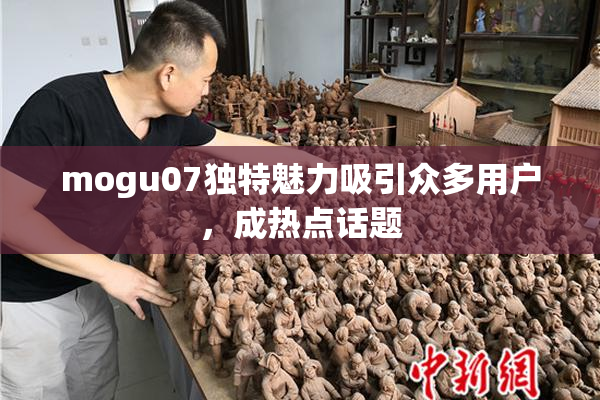 mogu07独特魅力吸引众多用户，成热点话题
