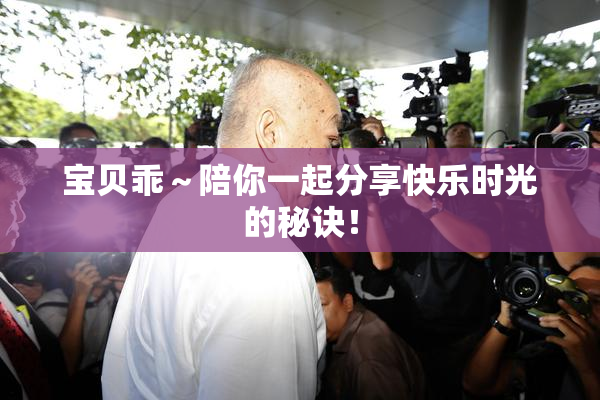 宝贝乖～陪你一起分享快乐时光的秘诀！
