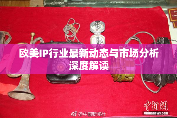 欧美IP行业最新动态与市场分析深度解读