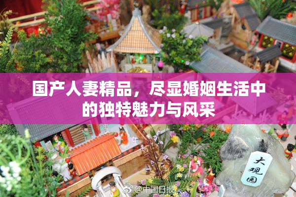 国产人妻精品，尽显婚姻生活中的独特魅力与风采