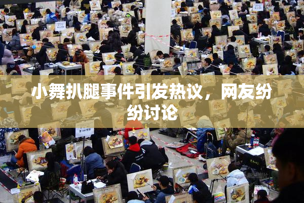 小舞扒腿事件引发热议，网友纷纷讨论