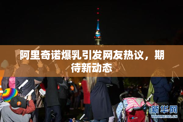 阿里奇诺爆乳引发网友热议，期待新动态