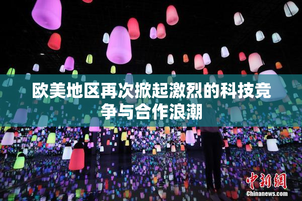 欧美地区再次掀起激烈的科技竞争与合作浪潮