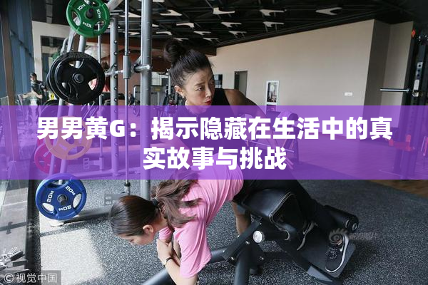 男男黄G：揭示隐藏在生活中的真实故事与挑战