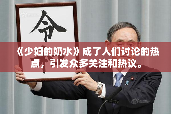 《少妇的奶水》成了人们讨论的热点，引发众多关注和热议。