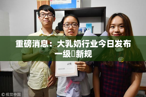重磅消息：大乳奶行业今日发布一级婬新规