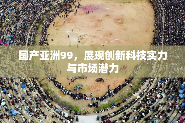 国产亚洲99，展现创新科技实力与市场潜力
