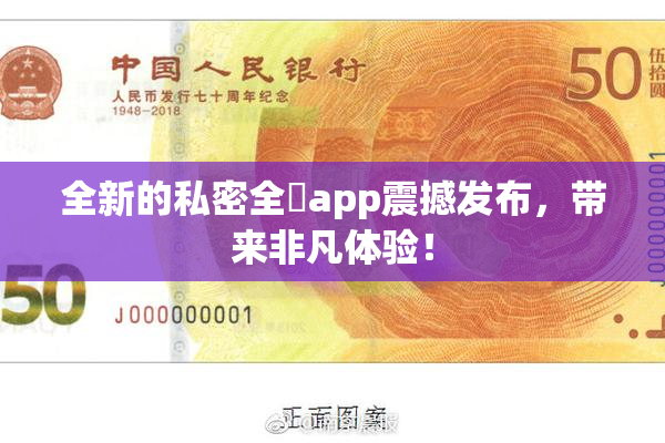 全新的私密全婐app震撼发布，带来非凡体验！