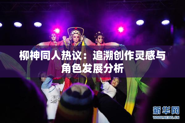 柳神同人热议：追溯创作灵感与角色发展分析