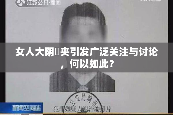 女人大阴脣夹引发广泛关注与讨论，何以如此？