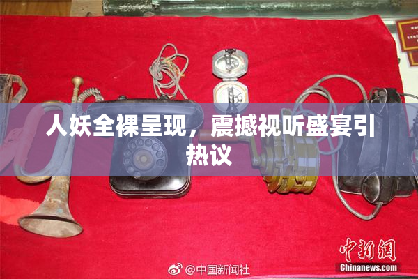 人妖全裸呈现，震撼视听盛宴引热议