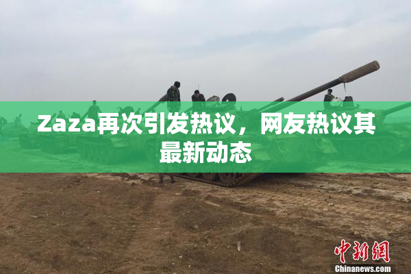 Zaza再次引发热议，网友热议其最新动态