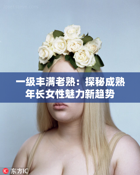 一级丰满老熟：探秘成熟年长女性魅力新趋势