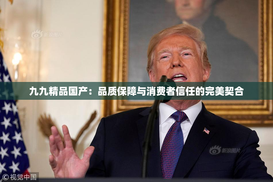 九九精品国产：品质保障与消费者信任的完美契合