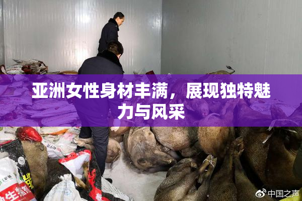 亚洲女性身材丰满，展现独特魅力与风采