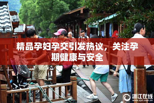 精品孕妇孕交引发热议，关注孕期健康与安全