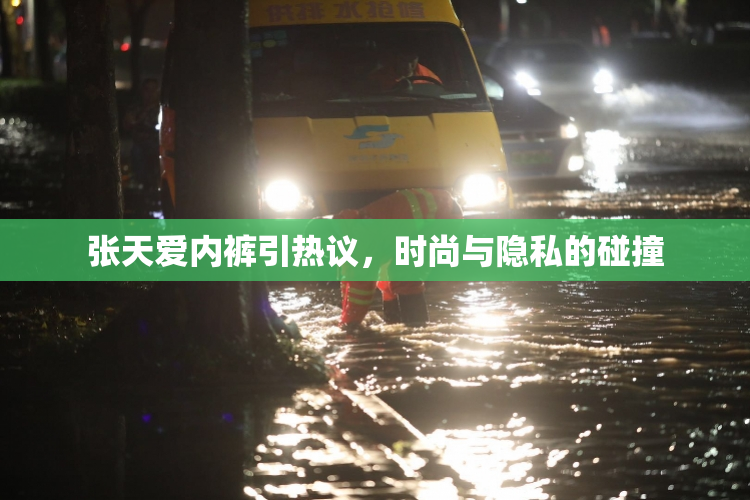 张天爱内裤引热议，时尚与隐私的碰撞