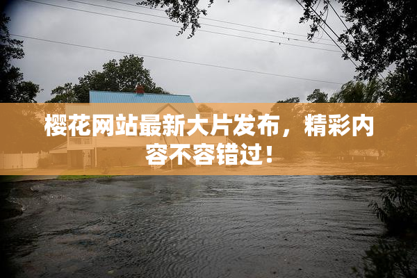 樱花网站最新大片发布，精彩内容不容错过！