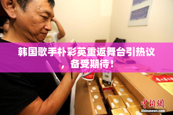 韩国歌手朴彩英重返舞台引热议，备受期待！
