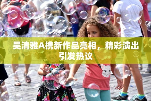 吴清雅A携新作品亮相，精彩演出引发热议