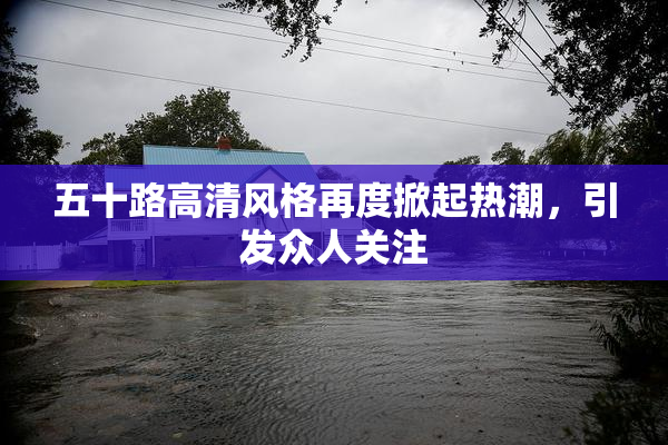 五十路高清风格再度掀起热潮，引发众人关注