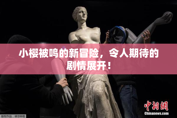 小樱被鸣的新冒险，令人期待的剧情展开！