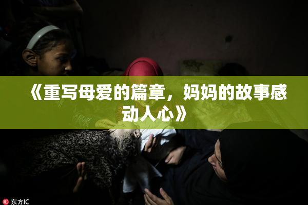 《重写母爱的篇章，妈妈的故事感动人心》