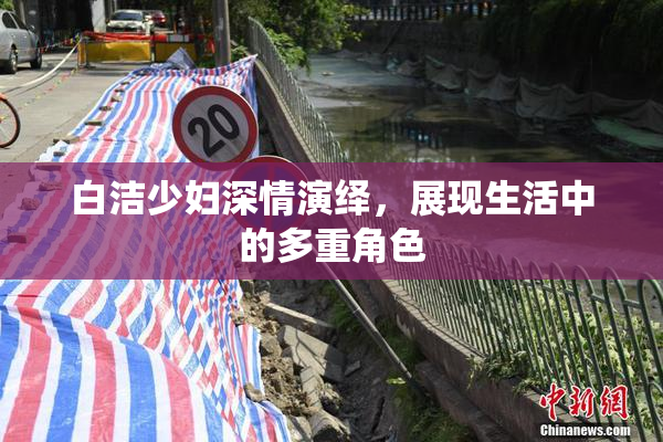 白洁少妇深情演绎，展现生活中的多重角色
