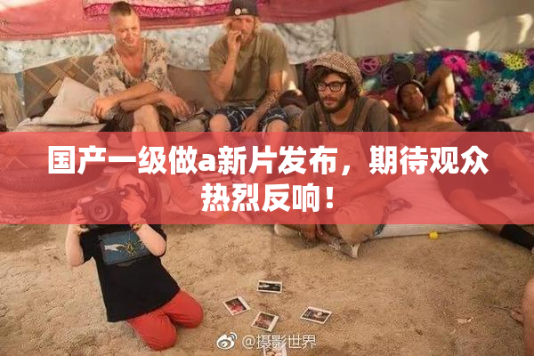 国产一级做a新片发布，期待观众热烈反响！