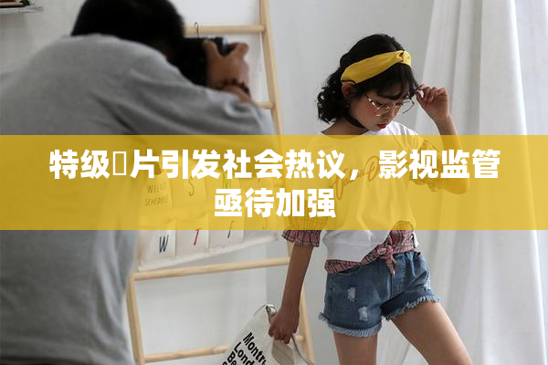 特级婬片引发社会热议，影视监管亟待加强