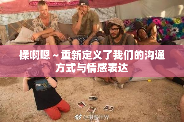 揉啊嗯～重新定义了我们的沟通方式与情感表达
