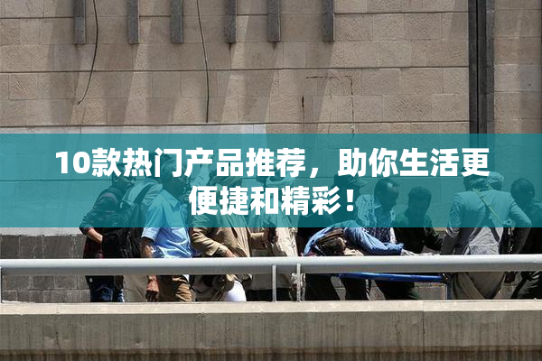 10款热门产品推荐，助你生活更便捷和精彩！