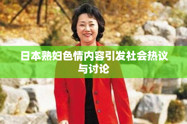 日本熟妇色情内容引发社会热议与讨论