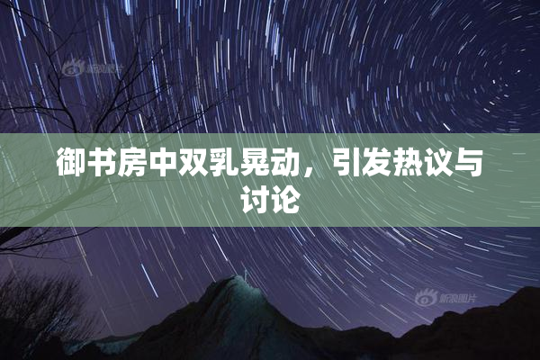 御书房中双乳晃动，引发热议与讨论