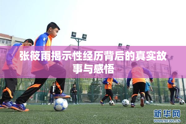 张筱雨揭示性经历背后的真实故事与感悟