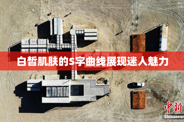 白皙肌肤的S字曲线展现迷人魅力