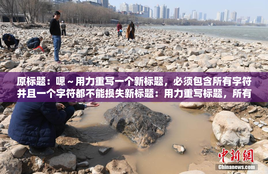 原标题：嗯～用力重写一个新标题，必须包含所有字符并且一个字符都不能损失新标题：用力重写标题，所有字符必须保留并不能丢失