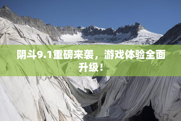阴斗9.1重磅来袭，游戏体验全面升级！