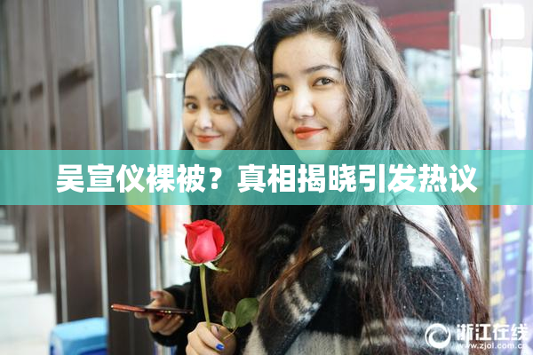 吴宣仪裸被？真相揭晓引发热议