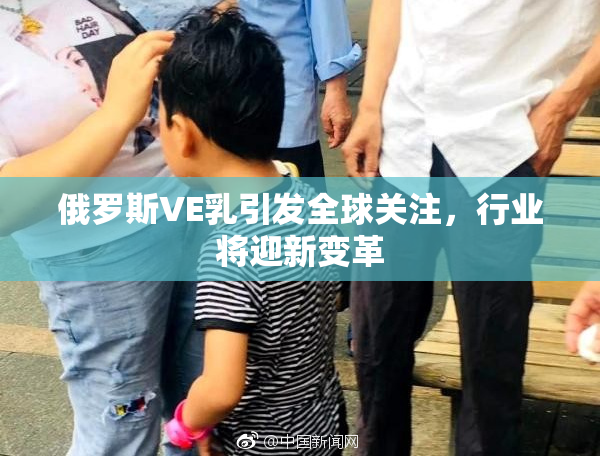 俄罗斯VE乳引发全球关注，行业将迎新变革
