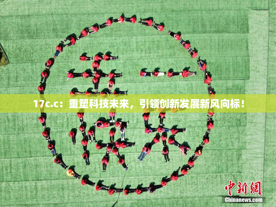 17c.c：重塑科技未来，引领创新发展新风向标！