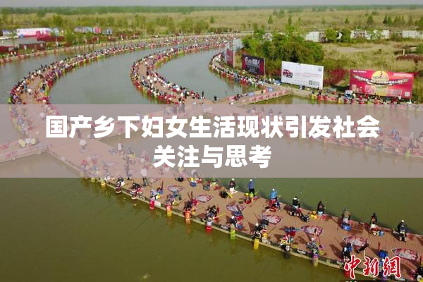 国产乡下妇女生活现状引发社会关注与思考