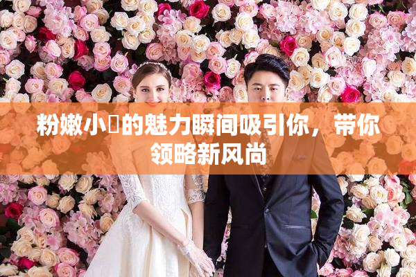 粉嫩小泬的魅力瞬间吸引你，带你领略新风尚
