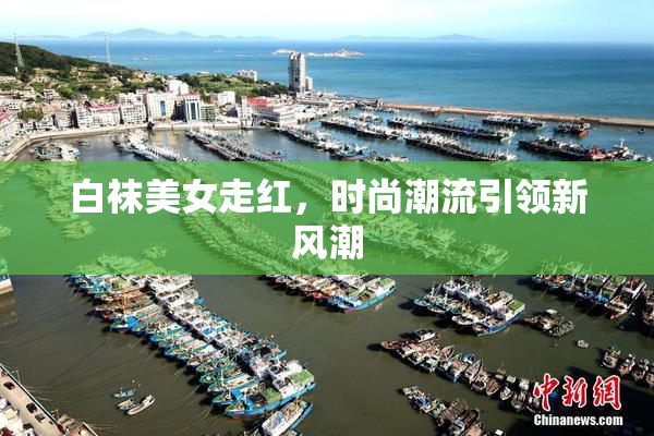 白袜美女走红，时尚潮流引领新风潮