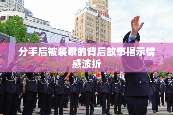 分手后被装乖的背后故事揭示情感波折