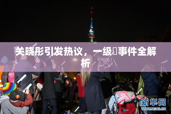 关晓彤引发热议，一级婬事件全解析