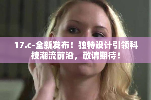 17.c-全新发布！独特设计引领科技潮流前沿，敬请期待！