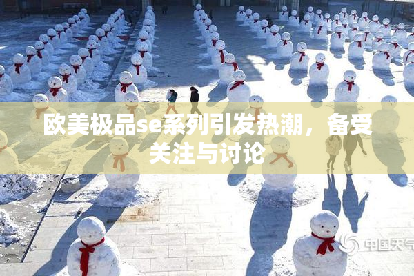 欧美极品se系列引发热潮，备受关注与讨论