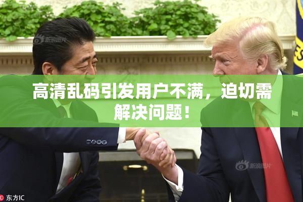 高清乱码引发用户不满，迫切需解决问题！
