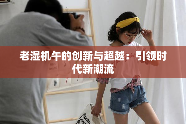 老湿机午的创新与超越：引领时代新潮流